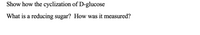 Show how the cyclization of D-glucose
What is a reducing sugar? How was it measured?
