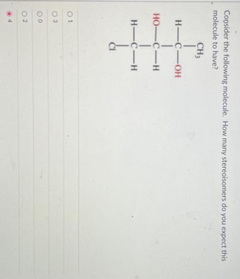 Consider the following molecule. How many stereoisomers do you expect this
molecule to have?
CH3
H-C-OH
HO-C-H
H-C-H
01
2
4
CI