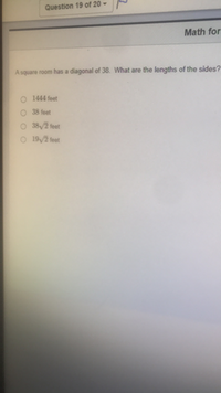 Question 19 of 20 -
Math for
Asquare room has a diagonal of 38. What are the lengths of the sides?
O 1444 feet
O 38 feet
O 38/2 feet
O 19/2 feet
