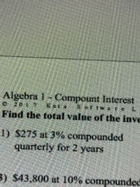 Algebra 1 Compount Interest
o20 1 T kuta
Find the total value of the inve
at tw a teL
1) $275 at 3% compounded
quarterly for 2 years
3) $43,800 at 10% compounded
