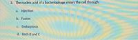 2. The nucleic acid of a bacteriophage enters the cell through;
a. Injection
b. Fusion
c. Endocytosis
d. Both B and C
