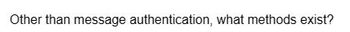 Other than message authentication, what methods exist?