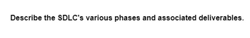 Describe the SDLC's various phases and associated deliverables.