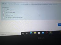 Effective interest amortization method uses which of the following rates to determine interest expense?
Select one:
a. Market rate
b. Coupon rate
c. Bond rate
d. Effective amortization rate
Next
to search
DELL
