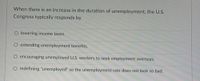 When there is an increase in the duration of unemployment, the U.S.
Congress typically responds by
O lowering income taxes.
extending unemployment benefits.
O encouraging unemployed U.S. workers to seek employment overseas.
O redefining "unemployed" so the unemployment rate does not look so bad.

