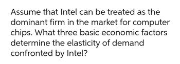 Assume that Intel can be treated as the
dominant firm in the market for computer
chips. What three basic economic factors
determine the elasticity of demand
confronted by Intel?