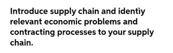 Introduce supply chain and identiy
relevant economic problems and
contracting processes to your supply
chain.