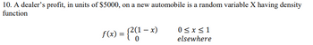 10. A dealer's profit, in units of $5000, on a new automobile is a random variable X having density
function
f(x) = {2(1 − x)
-
0≤ x ≤1
elsewhere