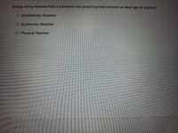 Energy being released froma substance and producing heat is known as what type of reaction?
Endothermic Reaction
Exothermic Reaction
O Physical Reaction
