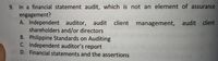 9. In a financial statement audit, which is not an element of assurance
engagement?
A. Independent auditor, audit client management, audit
shareholders and/or directors
B. Philippine Standards on Auditing
C. Independent auditor's report
sdi D. Financial statements and the assertions
client
