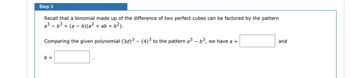 Step 3
Recall that a binomial made up of the difference of two perfect cubes can be factored by the pattern
a³ b³ = (a - b)(a² + ab + 6²).
Comparing the given polynomial (3d)³ – (4)³ to the pattern a³ - b³, we have a =
b =
and