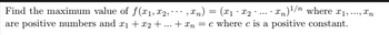 Find the maximum value of f(x1,2,,xn) = (x₁ - x₂ ... n)¹/" where x₁,..., In
are positive numbers and x₁ + x2 + ... + n = c where c is a positive constant.