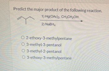 Predict the major product of the following reaction.
1) Hg(OAc)2, CH3CH2OH
2) NaBHд
O 2-ethoxy-3-methylpentane
O 3-methyl-3-pentanol
O 3-methyl-2-pentanol
O 3-ethoxy-3-methylpentane