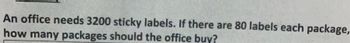 An office needs 3200 sticky labels. If there are 80 labels each package,
how many packages should the office buy?