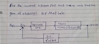 For the control system plot root Locus and find the
D
gain of stability?
by Matlab
Ris
Kp (5+3)
S+5
(s+1)
+CUST
s(S+2) (565+18)
5-1
5²+35+4