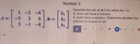 Number 3
Describe the set of all b for which Ax =b
1 -3 -4
6.
5 -1
bị
b2
b3
a. does not have a solution
b. does have a solution. Determine whether the
solution is unique or not.
A =
-3
-8-
T.
Let
