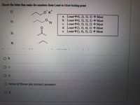 Choose the letter that ranks the numbers from Least to Most boiling point
1)
OK*
a. Least->4), 2), 3), 1) > Most
b. Least>4), 3) 2), 1) → Most
c. Least>4), 3). 1), 2) → Most
d. Least>2), 3), 4). 1) Most
e. Least>1), 4), 3), 2) Most
2)
3)
4)
O b
none of these are correct answers
