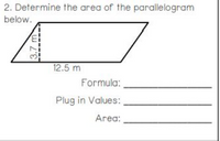 2. Determine the area of the parallelogram
below.
12.5 m
Formula:
Plug in Values:
Area:
3.7 m
