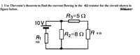 5. Use Thevenin's theorem to find the current flowing in the 40 resistor for the circuit shown in
figure below.
Markst
R3=5 2
10V
Az=8NR
R 40
