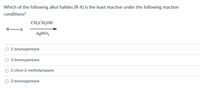 Which of the following alkyl halides (R-X) is the least reactive under the following reaction
conditions?
CH;CH2OH
R FX
AGNO3
O 1-bromopentane
O 3-bromopentane
O 2-cloro-2-methylpropane
O 2-bromopentane
