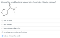 Which of the noted functional group(s) is/are found in the following molecule?
N.
only an amide
O only an ether
both a ketone and an ether
contains an amine, ether, and a ketone
O both an ether and an amide
