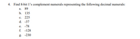 4. Find 8-bit l's complement numerals representing the following decimal numerals:
a.
89
b. 135
c. 225
d. -37
е.
-78
f. -128
g. -230
