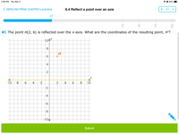 7:09 PM Thu Mar 3
* O 80%
< KERLYAN PENA CASTRO's practice
X.4 Reflect a point over an axis
? 41
27
The point H(2, 6) is reflected over the x-axis. What are the coordinates of the resulting point, H'?
104r
4
2
-10
-8
-6
-4
-2
2
10
-2
-4
-10
Submit
4.
