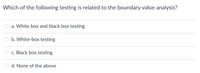 Which of the following testing is related to the boundary value analysis?
a. White box and black box testing
b. White-box testing
c. Black box testing
d. None of the above

