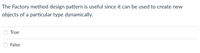 The Factory method design pattern is useful since it can be used to create new
objects of a particular type dynamically.
True
False
