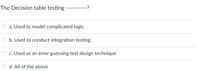 The Decision table testing
-?
a. Used to model complicated logic
b. Used to conduct integration testing
c. Used as an error guessing test design technique
d. All of the above
