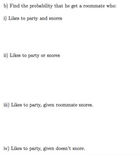 b) Find the probability that he get a roommate who:
i) Likes to party and snores
ii) Likes to party or snores
iii) Likes to party, given roommate snores.
iv) Likes to party, given doesn't snore.
