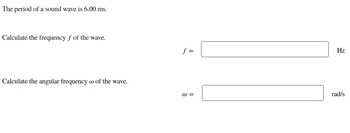 The period of a sound wave is 6.00 ms.
Calculate the frequency f of the wave.
Calculate the angular frequency of the wave.
f =
@=
Hz
rad/s
