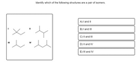 Identify which of the following structures are a pair of isomers.
A) I and II
B) I and II
C) Il and II
IV
D) Il and IV
E) II and IV
