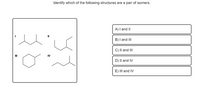 Identify which of the following structures are a pair of isomers.
A) I and II
B) I and II
C) Il and II
IV
D) Il and IV
E) III and IV
