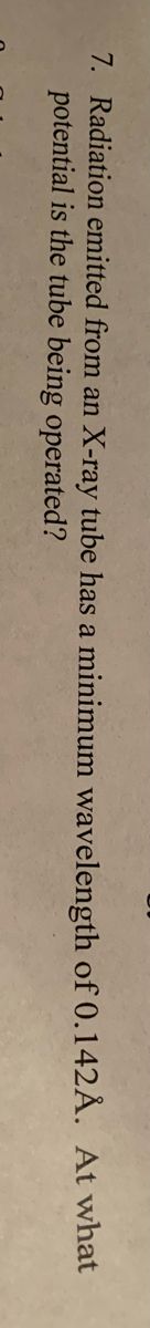 7. Radiation emitted from an X-ray tube has a minimum wavelength of 0.142Å. At what
potential is the tube being operated?
