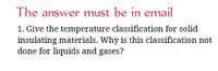 The answer must be in email
1. Give the temperature classification for solid
insulating materials. Why is this classification not
done for liquids and gases?
