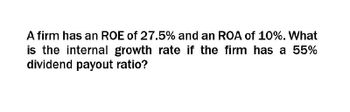 A firm has an ROE of 27.5% and an ROA of 10%. What
is the internal growth rate if the firm has a 55%
dividend payout ratio?