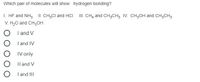 Which pair of molecules will show hydrogen bonding?
I. HF and NH3 II CH;Cl and HCI I. CH, and CH;CH3 IV. CH,OH and CH3CH3
V. H20 and CH3OH
I and V
I and IV
IV only
Il and V
O I and III
