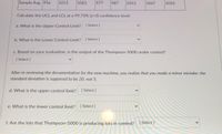 Sample Avg. 956
1013
1001
977
987
1012
1067
1033
Calculate the UCL and LCL at a 99.73% (z-3) confidence level:
a. What is the Upper Control Limit?
[ Select ]
b. What is the Lower Control Limit?
[ Select ]
c. Based on your evaluation, is the output of the Thompson-5000 under control?
[ Select ]
After re-reviewing the documentation for the new machine, you realize that you made a minor mistake: the
standard deviation is supposed to be 20, not 5.
d. What is the upper control limit?
[ Select ]
e. What is the lower control limit? [Select ]
[ Select
f. Are the lots that Thompson-5000 is producing lots in control?
[ Select ]
>
>
<>
>
