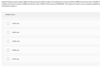 ### Break-Even Point Calculation Using Weighted-Average Contribution Margin

**Problem Statement:**

Helpful Hardware sells windows (80% of sales) and doors (20% of sales). The selling price of each window is $400 and of each door is $1,000. The variable cost of each window is $250 and of each door is $700. Fixed costs are $1,440,000. The break-even point in units using the weighted-average contribution margin is:

**Multiple Choice:**

- ⃝  3,200 units
- ⃝  8,000 units
- ⃝  12,000 units
- ⃝  6,858 units
- ⃝  5,334 units

#### Explanation:

To determine the break-even point using the weighted-average contribution margin, follow these steps:

1. **Calculate the Contribution Margin for Each Product:**
   - Contribution margin per window = Selling price per window - Variable cost per window
     \[ \text{CM (window)} = \$400 - \$250 = \$150 \]
   - Contribution margin per door = Selling price per door - Variable cost per door
     \[ \text{CM (door)} = \$1,000 - \$700 = \$300 \]

2. **Determine the Sales Mix:**
   - For windows (80%)
   - For doors (20%)

3. **Calculate the Weighted-Average Contribution Margin:**
   \[ \text{WACM} = (\text{CM (window)} \times \text{Sales mix (window)}) + (\text{CM (door)} \times \text{Sales mix (door)}) \]

   Plugging in the values:
   \[ \text{WACM} = (\$150 \times 0.80) + (\$300 \times 0.20) \]
   \[ \text{WACM} = \$120 + \$60 = \$180 \]

4. **Calculate the Break-Even Point in Units:**
   \[ \text{Break-even units} = \frac{\text{Fixed costs}}{\text{WACM}} \]

   Given:
   \[ \text{Fixed costs} = \$1,440,000 \]
   \[ \text{WACM} = \$180 \]

   \[ \text{Break-even units}