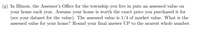 (g) In Illinois, the Assessor's Office for the township you live in puts an assessed value on
your home each year. Assume your home is worth the exact price you purchased it for
(see your dataset for the value). The assessed value is 1/4 of market value. What is the
assessed value for your home? Round your final answer UP to the nearest whole number.
