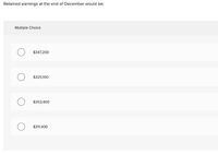 Retained earnings at the end of December would be:
Multiple Choice
$347,200
$325,100
$353,400
$311,400
