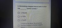 5. Diminishing marginal returns sets in when
the
worker is hired. *
O a. Second
O b. Third
) c. Fourth
d. None of the above; the production
function displays increasing marginal
returns
