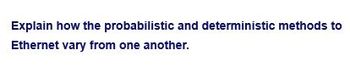 Explain how the probabilistic and deterministic methods to
Ethernet vary from one another.