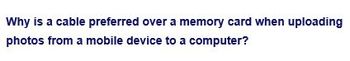 Why is a cable preferred over a memory card when uploading
photos from a mobile device to a computer?