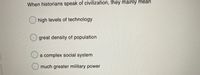 When historians speak of civilization, they mainly mean
O high levels of technology
great density of population
a complex social system
much greater military power
