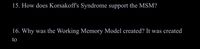 15. How does Korsakoff's Syndrome support the MSM?
16. Why was the Working Memory Model created? It was created
to
