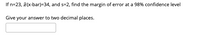 If n=23, ē(x-bar)=34, and s=2, find the margin of error at a 98% confidence level
Give your answer to two decimal places.
