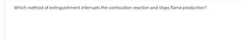 Which method of extinguishment interrupts the combustion reaction and stops flame production?