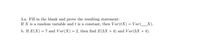 3.a. Fill in the blank and prove the resulting statement:
If X is a random variable and t is a constant, then Var(tX) = Var(__X).
b. If E(X) = 7 and Var(X)= 2, then find E(3X + 4) and Var(3X + 4).
